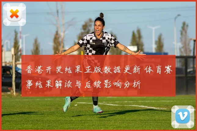 香港开奖结果正版数据更新 体育赛事结果解读与后续影响分析