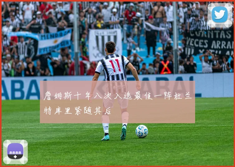 詹姆斯十年八次入选最佳一阵杜兰特库里紧随其后