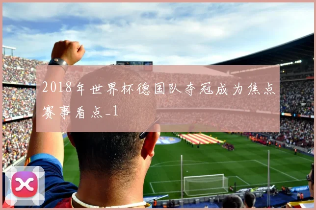 2018年世界杯德国队夺冠成为焦点赛事看点_1