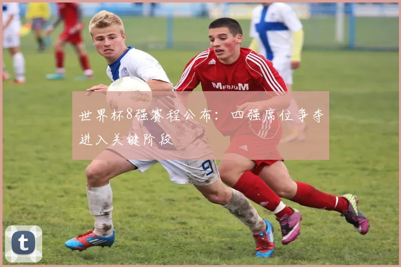 世界杯8强赛程公布：四强席位争夺进入关键阶段