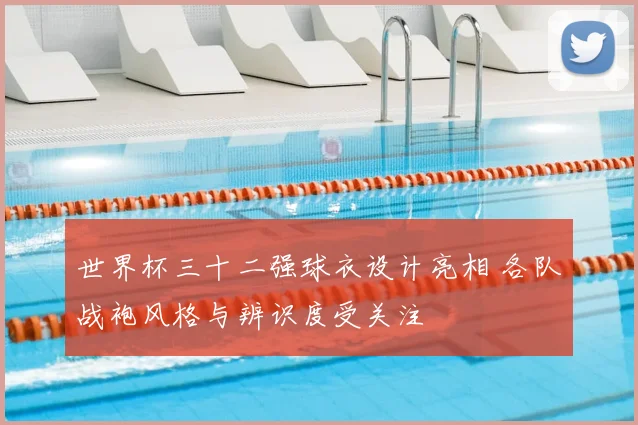 世界杯三十二强球衣设计亮相 各队战袍风格与辨识度受关注